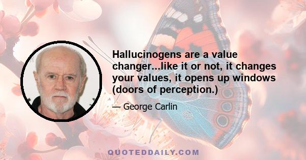 Hallucinogens are a value changer...like it or not, it changes your values, it opens up windows (doors of perception.)