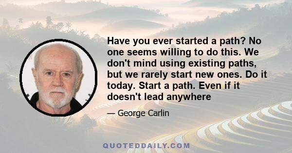 Have you ever started a path? No one seems willing to do this. We don't mind using existing paths, but we rarely start new ones. Do it today. Start a path. Even if it doesn't lead anywhere