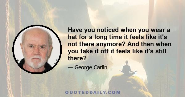 Have you noticed when you wear a hat for a long time it feels like it's not there anymore? And then when you take it off it feels like it's still there?