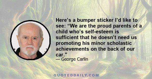 Here’s a bumper sticker I’d like to see: “We are the proud parents of a child who’s self-esteem is sufficient that he doesn’t need us promoting his minor scholastic achievements on the back of our car.