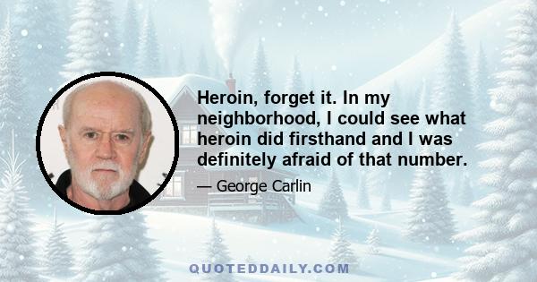 Heroin, forget it. In my neighborhood, I could see what heroin did firsthand and I was definitely afraid of that number.