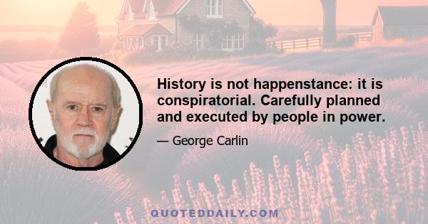 History is not happenstance: it is conspiratorial. Carefully planned and executed by people in power.