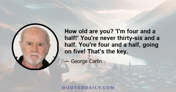 How old are you? 'I'm four and a half!' You're never thirty-six and a half. You're four and a half, going on five! That's the key.