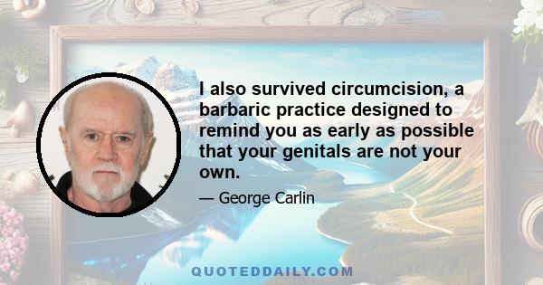 I also survived circumcision, a barbaric practice designed to remind you as early as possible that your genitals are not your own.