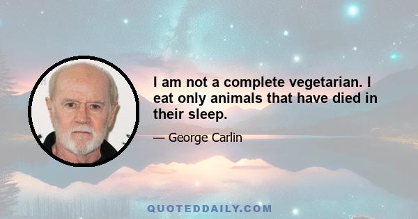 I am not a complete vegetarian. I eat only animals that have died in their sleep.