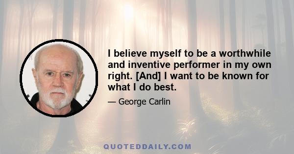 I believe myself to be a worthwhile and inventive performer in my own right. [And] I want to be known for what I do best.