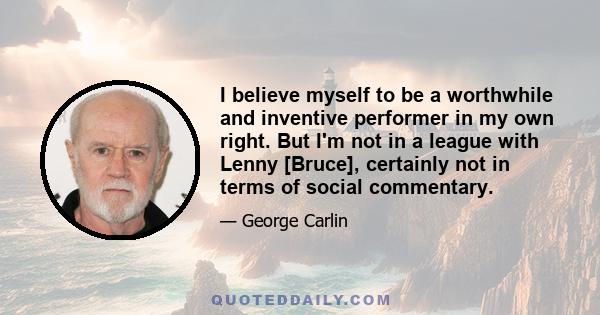 I believe myself to be a worthwhile and inventive performer in my own right. But I'm not in a league with Lenny [Bruce], certainly not in terms of social commentary.