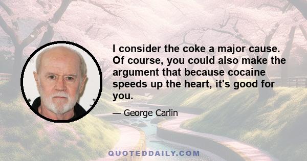 I consider the coke a major cause. Of course, you could also make the argument that because cocaine speeds up the heart, it's good for you.