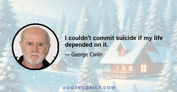 I couldn't commit suicide if my life depended on it.