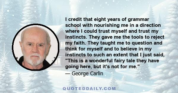 I credit that eight years of grammar school with nourishing me in a direction where I could trust myself and trust my instincts. They gave me the tools to reject my faith. They taught me to question and think for myself 