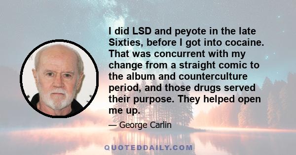 I did LSD and peyote in the late Sixties, before I got into cocaine. That was concurrent with my change from a straight comic to the album and counterculture period, and those drugs served their purpose. They helped