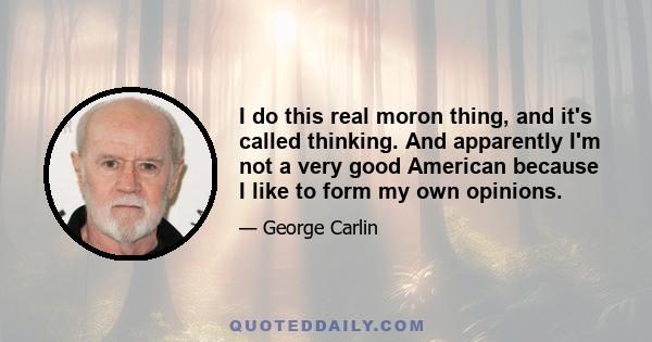 I do this real moron thing, and it's called thinking. And apparently I'm not a very good American because I like to form my own opinions.