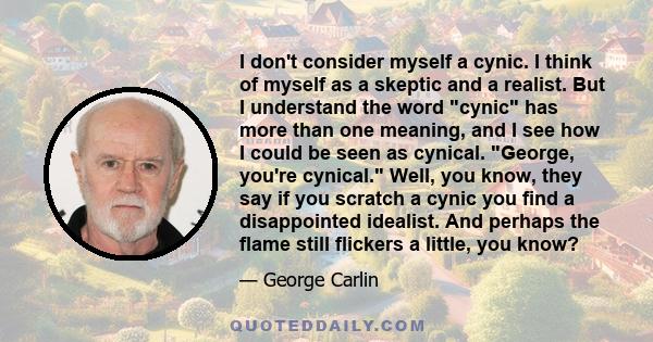 I don't consider myself a cynic. I think of myself as a skeptic and a realist. But I understand the word cynic has more than one meaning, and I see how I could be seen as cynical. George, you're cynical. Well, you know, 