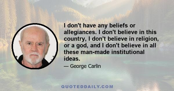 I don't have any beliefs or allegiances. I don't believe in this country, I don't believe in religion, or a god, and I don't believe in all these man-made institutional ideas.