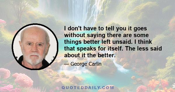 I don't have to tell you it goes without saying there are some things better left unsaid. I think that speaks for itself. The less said about it the better.