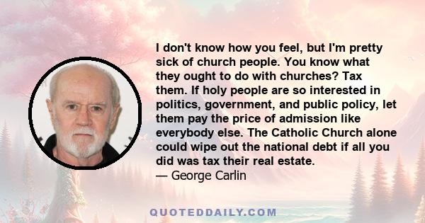 I don't know how you feel, but I'm pretty sick of church people. You know what they ought to do with churches? Tax them. If holy people are so interested in politics, government, and public policy, let them pay the