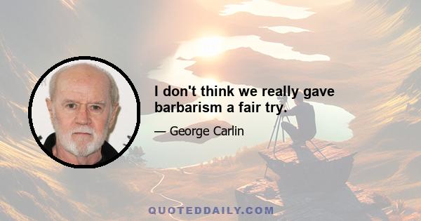 I don't think we really gave barbarism a fair try.