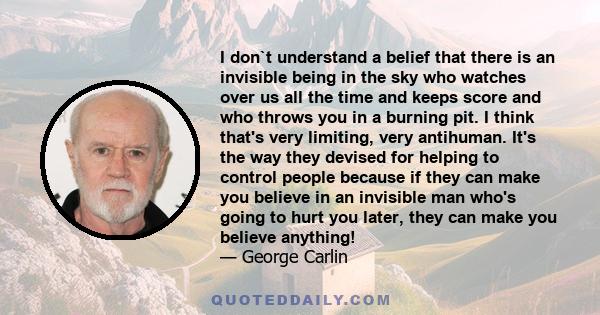 I don`t understand a belief that there is an invisible being in the sky who watches over us all the time and keeps score and who throws you in a burning pit. I think that's very limiting, very antihuman. It's the way