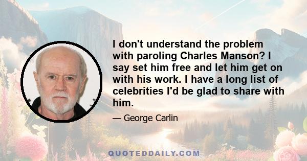 I don't understand the problem with paroling Charles Manson? I say set him free and let him get on with his work. I have a long list of celebrities I'd be glad to share with him.