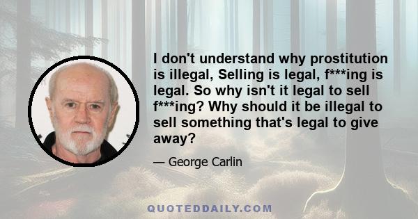 I don't understand why prostitution is illegal, Selling is legal, f***ing is legal. So why isn't it legal to sell f***ing? Why should it be illegal to sell something that's legal to give away?