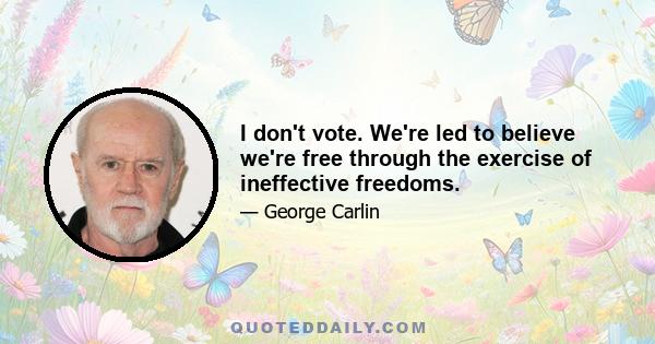 I don't vote. We're led to believe we're free through the exercise of ineffective freedoms.