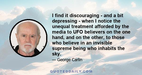 I find it discouraging - and a bit depressing - when I notice the unequal treatment afforded by the media to UFO believers on the one hand, and on the other, to those who believe in an invisible supreme being who