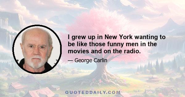 I grew up in New York wanting to be like those funny men in the movies and on the radio.