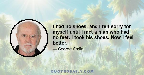 I had no shoes, and I felt sorry for myself until I met a man who had no feet. I took his shoes. Now I feel better.