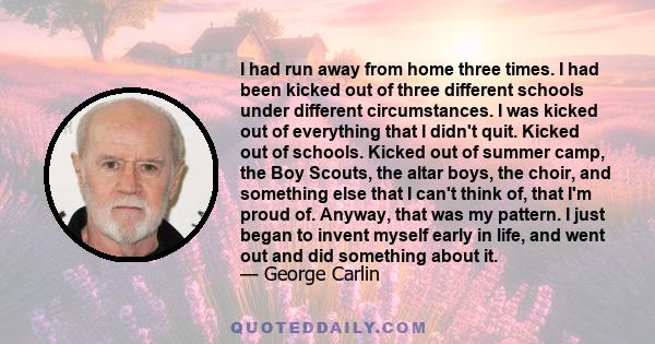 I had run away from home three times. I had been kicked out of three different schools under different circumstances. I was kicked out of everything that I didn't quit. Kicked out of schools. Kicked out of summer camp,