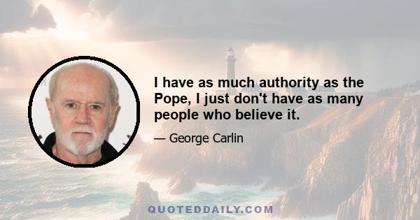 I have as much authority as the Pope, I just don't have as many people who believe it.