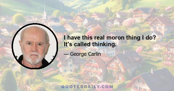 I have this real moron thing I do? It's called thinking.