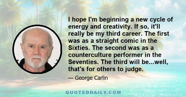 I hope I'm beginning a new cycle of energy and creativity. If so, it'll really be my third career. The first was as a straight comic in the Sixties. The second was as a counterculture performer in the Seventies. The