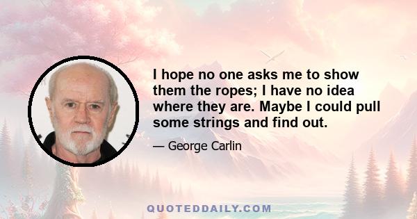 I hope no one asks me to show them the ropes; I have no idea where they are. Maybe I could pull some strings and find out.