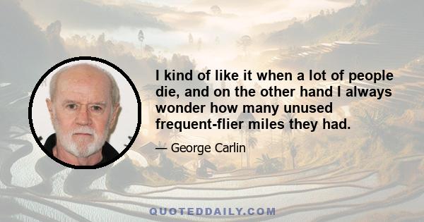 I kind of like it when a lot of people die, and on the other hand I always wonder how many unused frequent-flier miles they had.