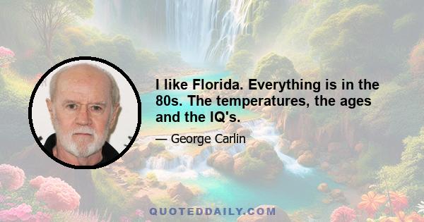 I like Florida. Everything is in the 80s. The temperatures, the ages and the IQ's.