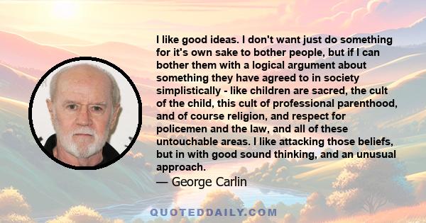 I like good ideas. I don't want just do something for it's own sake to bother people, but if I can bother them with a logical argument about something they have agreed to in society simplistically - like children are