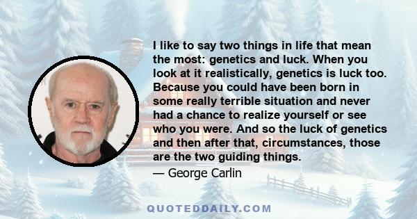 I like to say two things in life that mean the most: genetics and luck. When you look at it realistically, genetics is luck too. Because you could have been born in some really terrible situation and never had a chance