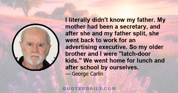 I literally didn't know my father. My mother had been a secretary, and after she and my father split, she went back to work for an advertising executive. So my older brother and I were latch-door kids. We went home for