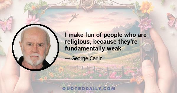 I make fun of people who are religious, because they're fundamentally weak.