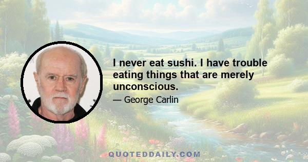 I never eat sushi. I have trouble eating things that are merely unconscious.