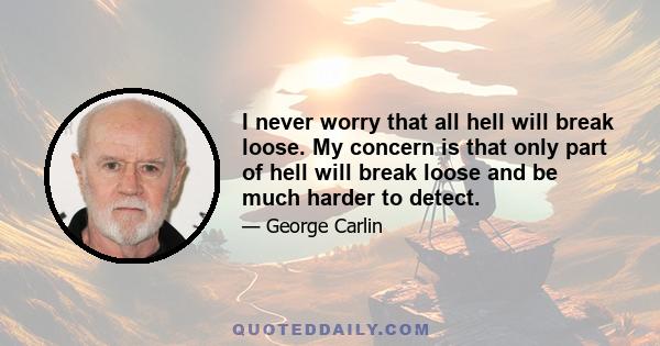 I never worry that all hell will break loose. My concern is that only part of hell will break loose and be much harder to detect.