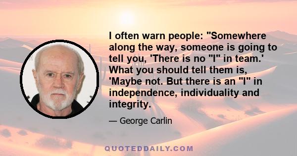 I often warn people: Somewhere along the way, someone is going to tell you, 'There is no I in team.' What you should tell them is, 'Maybe not. But there is an I in independence, individuality and integrity.