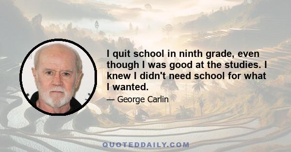 I quit school in ninth grade, even though I was good at the studies. I knew I didn't need school for what I wanted.