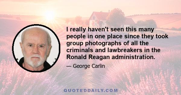 I really haven't seen this many people in one place since they took group photographs of all the criminals and lawbreakers in the Ronald Reagan administration.