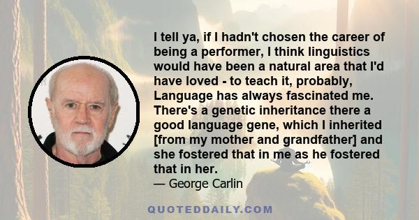 I tell ya, if I hadn't chosen the career of being a performer, I think linguistics would have been a natural area that I'd have loved - to teach it, probably, Language has always fascinated me. There's a genetic