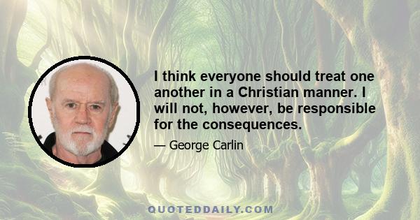 I think everyone should treat one another in a Christian manner. I will not, however, be responsible for the consequences.