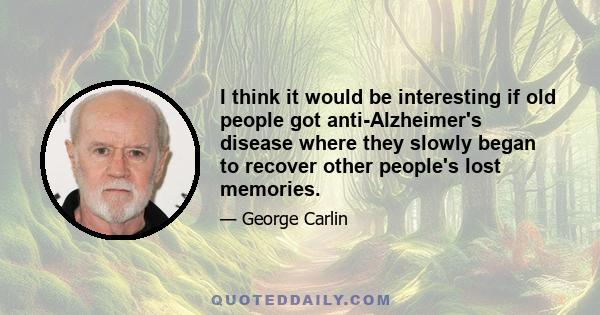 I think it would be interesting if old people got anti-Alzheimer's disease where they slowly began to recover other people's lost memories.