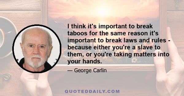 I think it's important to break taboos for the same reason it's important to break laws and rules - because either you're a slave to them, or you're taking matters into your hands.