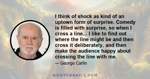 I think of shock as kind of an uptown form of surprise. Comedy is filled with surprise, so when I cross a line... I like to find out where the line might be and then cross it deliberately, and then make the audience