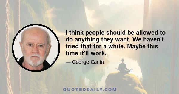 I think people should be allowed to do anything they want. We haven't tried that for a while. Maybe this time it'll work.